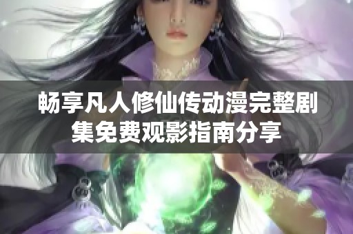 畅享凡人修仙传动漫完整剧集免费观影指南分享