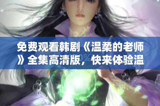 免费观看韩剧《温柔的老师》全集高清版，快来体验温情课堂吧