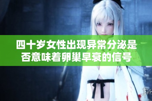 四十岁女性出现异常分泌是否意味着卵巢早衰的信号