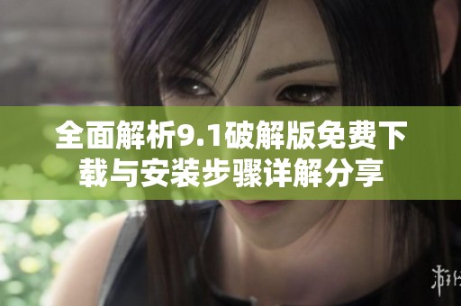 全面解析9.1破解版免费下载与安装步骤详解分享