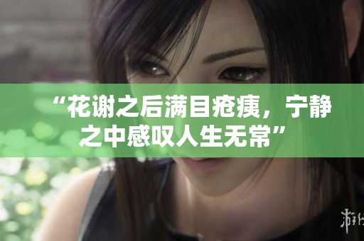 “花谢之后满目疮痍，宁静之中感叹人生无常”