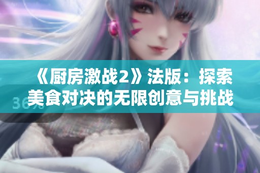 《厨房激战2》法版：探索美食对决的无限创意与挑战之旅