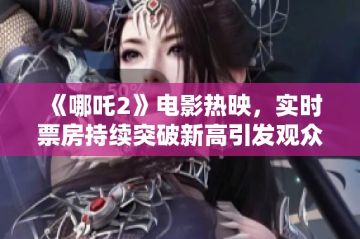 《哪吒2》电影热映，实时票房持续突破新高引发观众热议