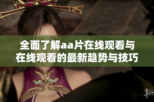 全面了解aa片在线观看与在线观看的最新趋势与技巧分享