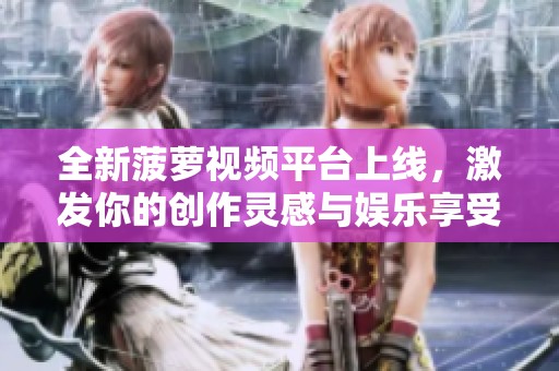 全新菠萝视频平台上线，激发你的创作灵感与娱乐享受