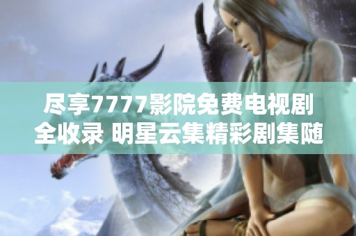 尽享7777影院免费电视剧全收录 明星云集精彩剧集随时观看