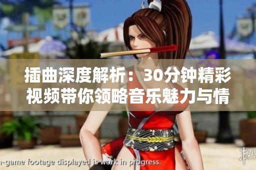 插曲深度解析：30分钟精彩视频带你领略音乐魅力与情感变化