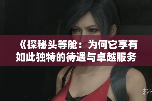 《探秘头等舱：为何它享有如此独特的待遇与卓越服务体验》