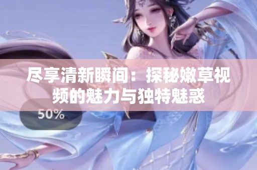 尽享清新瞬间：探秘嫩草视频的魅力与独特魅惑