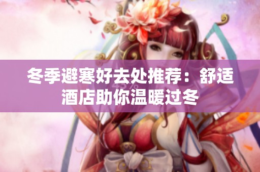 冬季避寒好去处推荐：舒适酒店助你温暖过冬