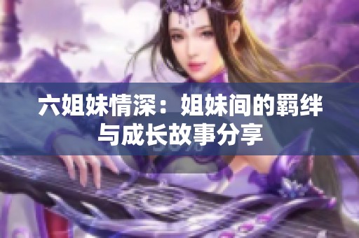 六姐妹情深：姐妹间的羁绊与成长故事分享