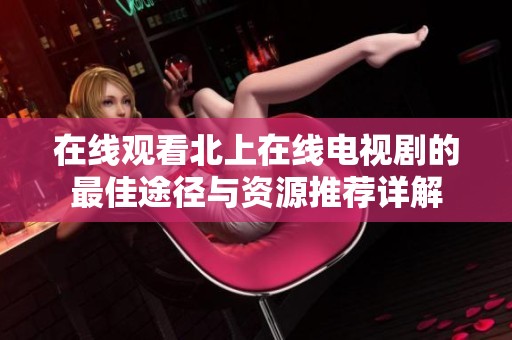 在线观看北上在线电视剧的最佳途径与资源推荐详解