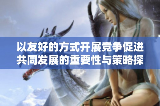 以友好的方式开展竞争促进共同发展的重要性与策略探讨