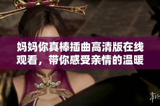 妈妈你真棒插曲高清版在线观看，带你感受亲情的温暖与感动