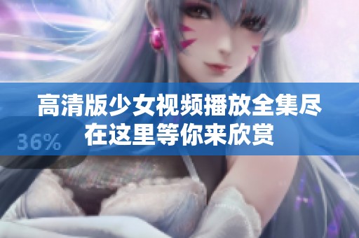 高清版少女视频播放全集尽在这里等你来欣赏