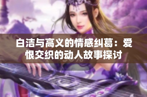 白洁与高义的情感纠葛：爱恨交织的动人故事探讨