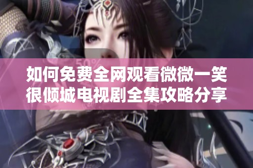 如何免费全网观看微微一笑很倾城电视剧全集攻略分享