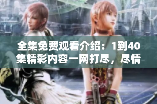 全集免费观看介绍：1到40集精彩内容一网打尽，尽情畅享！