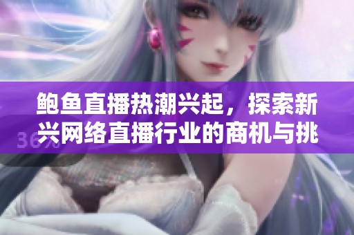 鲍鱼直播热潮兴起，探索新兴网络直播行业的商机与挑战