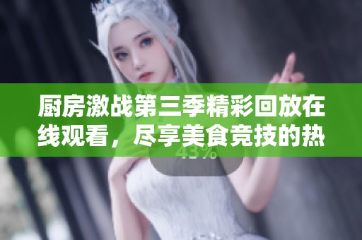 厨房激战第三季精彩回放在线观看，尽享美食竞技的热血青春
