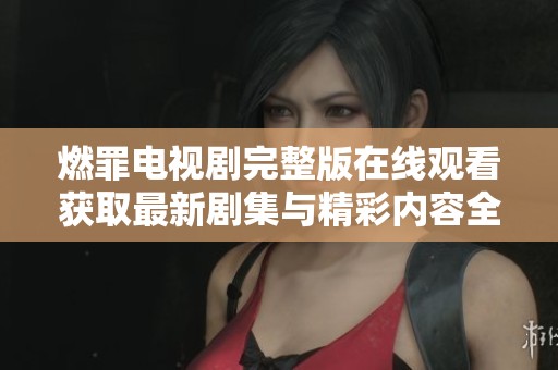 燃罪电视剧完整版在线观看获取最新剧集与精彩内容全分享
