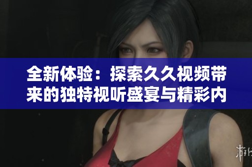 全新体验：探索久久视频带来的独特视听盛宴与精彩内容