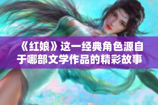 《红娘》这一经典角色源自于哪部文学作品的精彩故事探讨