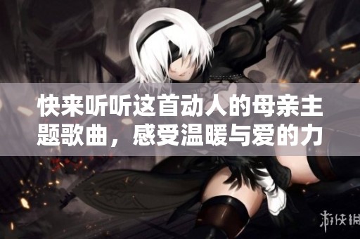 快来听听这首动人的母亲主题歌曲，感受温暖与爱的力量