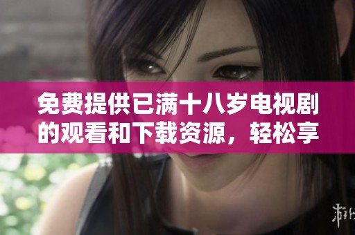免费提供已满十八岁电视剧的观看和下载资源，轻松享受精彩剧情