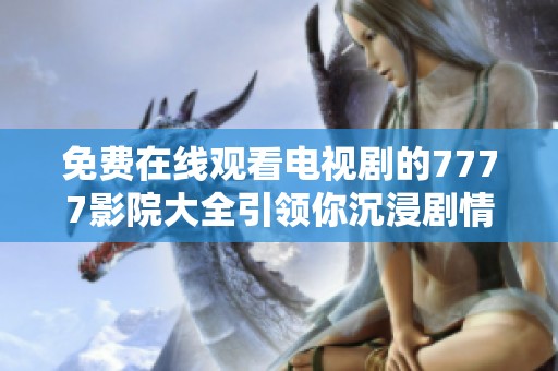 免费在线观看电视剧的7777影院大全引领你沉浸剧情的世界