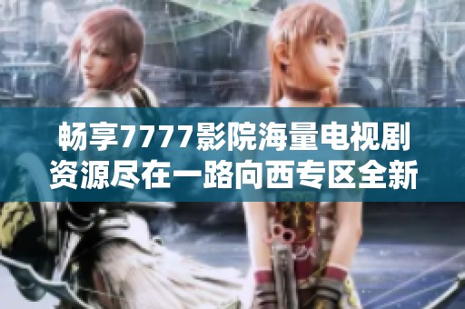 畅享7777影院海量电视剧资源尽在一路向西专区全新体验