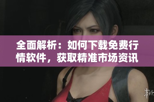 全面解析：如何下载免费行情软件，获取精准市场资讯