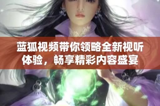 蓝狐视频带你领略全新视听体验，畅享精彩内容盛宴