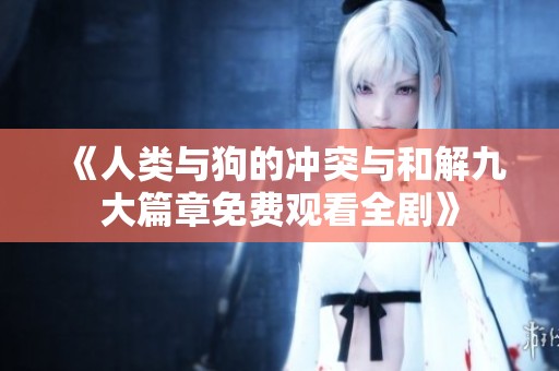 《人类与狗的冲突与和解九大篇章免费观看全剧》