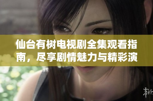 仙台有树电视剧全集观看指南，尽享剧情魅力与精彩演出