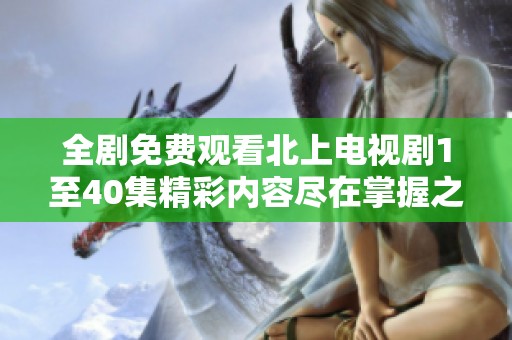 全剧免费观看北上电视剧1至40集精彩内容尽在掌握之中