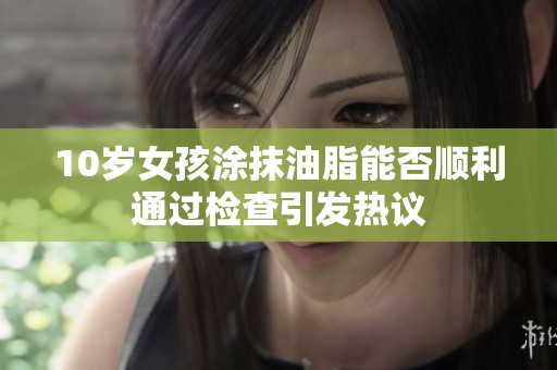 10岁女孩涂抹油脂能否顺利通过检查引发热议