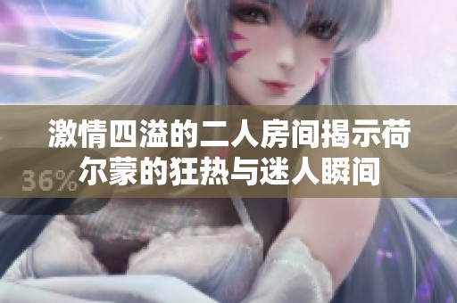 激情四溢的二人房间揭示荷尔蒙的狂热与迷人瞬间