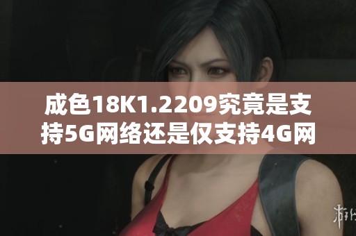 成色18K1.2209究竟是支持5G网络还是仅支持4G网络解析