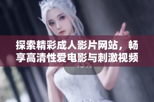 探索精彩成人影片网站，畅享高清性爱电影与刺激视频内容