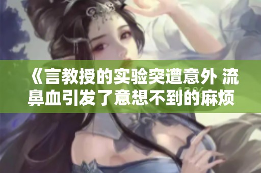 《言教授的实验突遭意外 流鼻血引发了意想不到的麻烦》