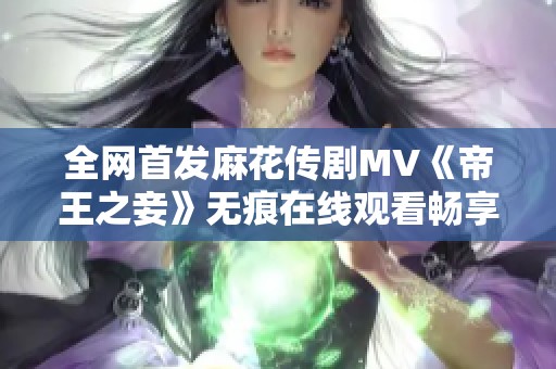 全网首发麻花传剧MV《帝王之妾》无痕在线观看畅享经典剧情