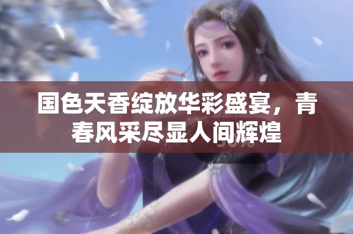 国色天香绽放华彩盛宴，青春风采尽显人间辉煌
