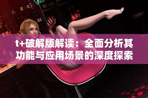 t+破解版解读：全面分析其功能与应用场景的深度探索