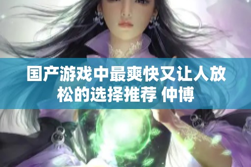 国产游戏中最爽快又让人放松的选择推荐 仲博