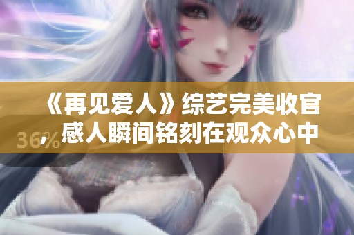 《再见爱人》综艺完美收官，感人瞬间铭刻在观众心中
