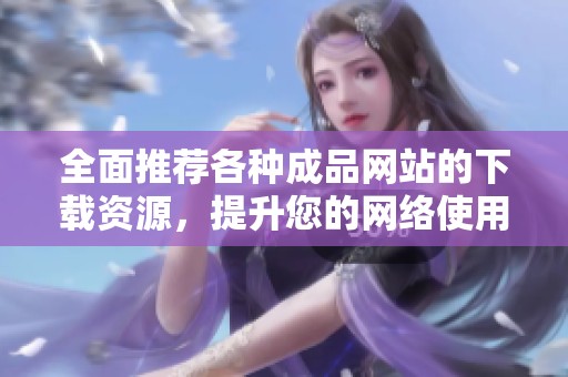 全面推荐各种成品网站的下载资源，提升您的网络使用体验