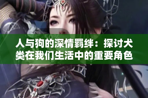 人与狗的深情羁绊：探讨犬类在我们生活中的重要角色
