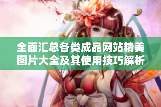 全面汇总各类成品网站精美图片大全及其使用技巧解析