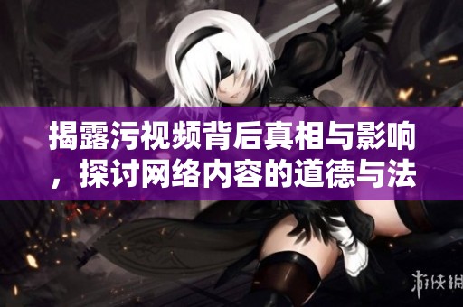 揭露污视频背后真相与影响，探讨网络内容的道德与法律边界